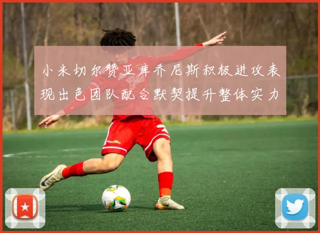 小米切尔赞亚库乔尼斯积极进攻表现出色团队配合默契提升整体实力