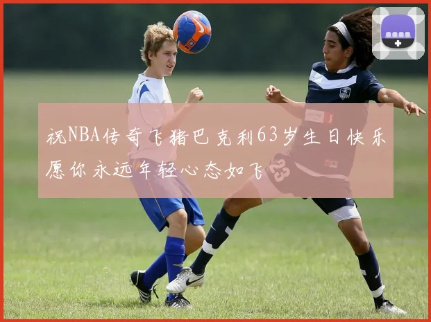 祝NBA传奇飞猪巴克利63岁生日快乐愿你永远年轻心态如飞