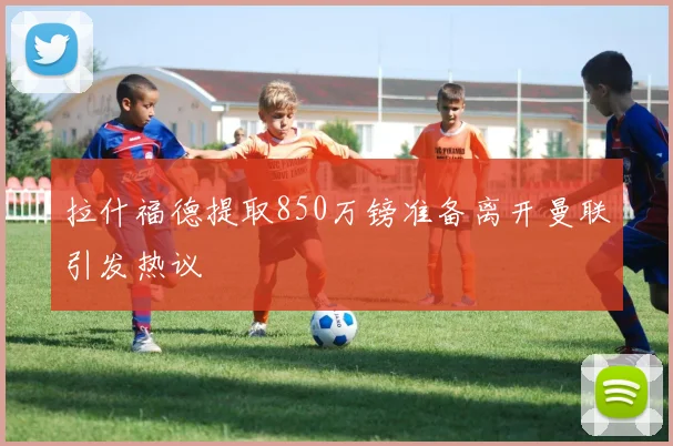 拉什福德提取850万镑准备离开曼联引发热议