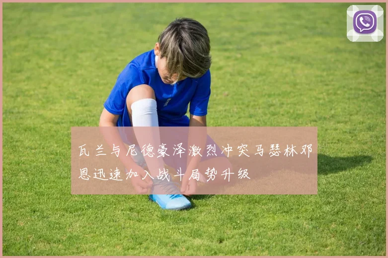 瓦兰与尼德豪泽激烈冲突马瑟林邓恩迅速加入战斗局势升级