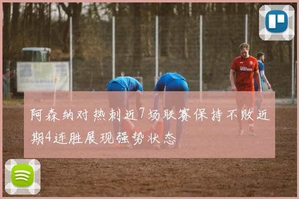 阿森纳对热刺近7场联赛保持不败近期4连胜展现强势状态