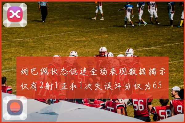 姆巴佩状态低迷全场表现数据揭示仅有2射1正和1次失误评分仅为65