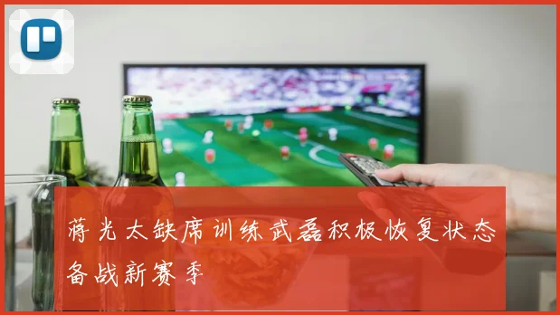 蒋光太缺席训练武磊积极恢复状态备战新赛季