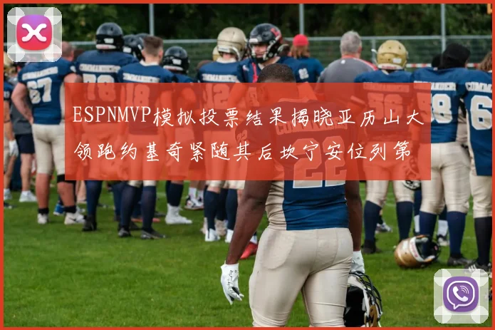 ESPNMVP模拟投票结果揭晓亚历山大领跑约基奇紧随其后坎宁安位列第三