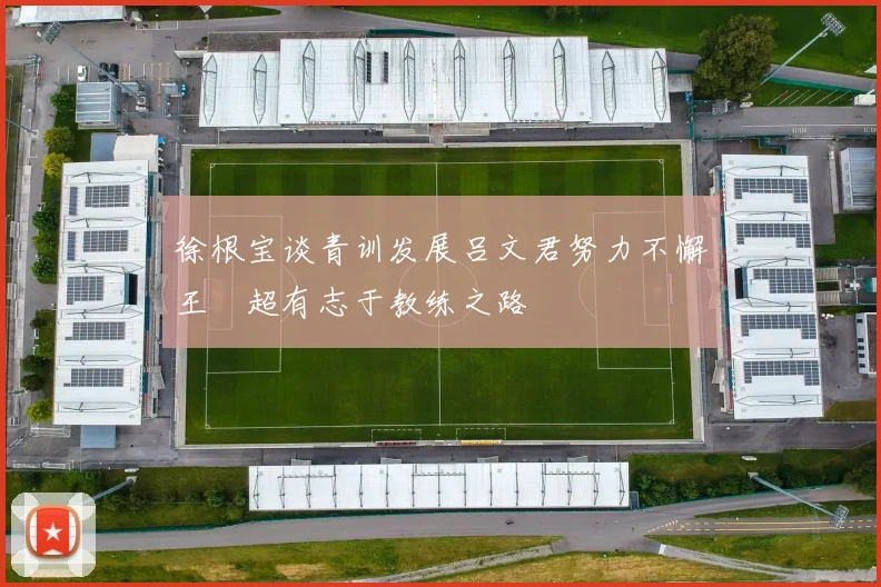徐根宝谈青训发展吕文君努力不懈王燊超有志于教练之路