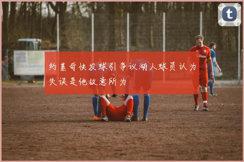 约基奇快发球引争议湖人球员认为失误是他故意所为