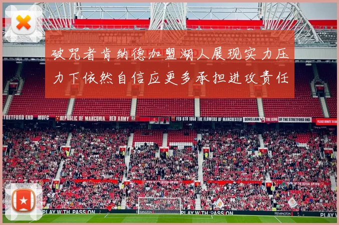 破咒者肯纳德加盟湖人展现实力压力下依然自信应更多承担进攻责任